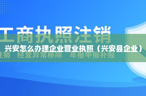 兴安怎么办理企业营业执照（兴安县企业）