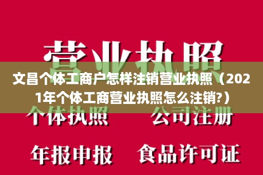 文昌个体工商户怎样注销营业执照（2021年个体工商营业执照怎么注销?）