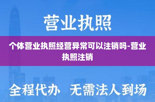 个体营业执照经营异常可以注销吗-营业执照注销