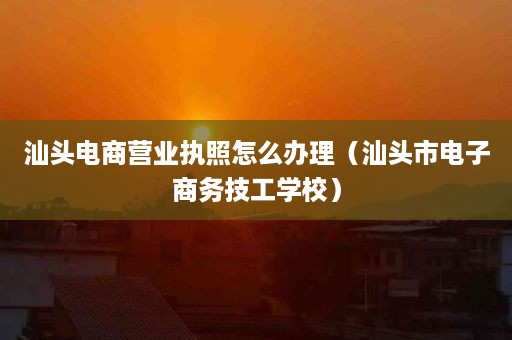 汕头电商营业执照怎么办理（汕头市电子商务技工学校）