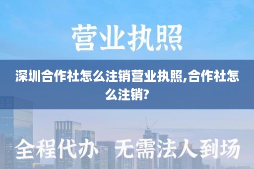 深圳合作社怎么注销营业执照,合作社怎么注销?