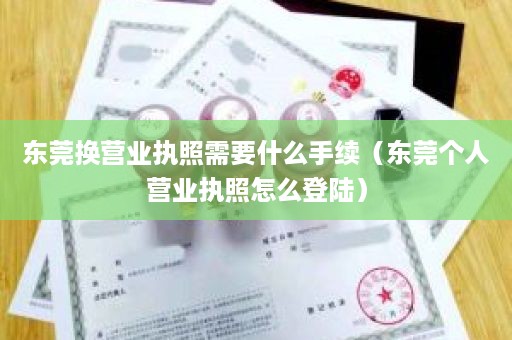 东莞换营业执照需要什么手续（东莞个人营业执照怎么登陆）