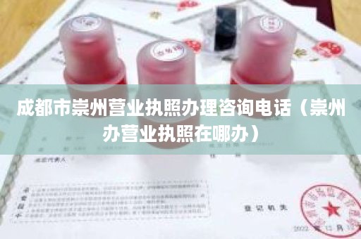 成都市崇州营业执照办理咨询电话（崇州办营业执照在哪办）