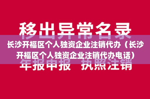 长沙开福区个人独资企业注销代办（长沙开福区个人独资企业注销代办电话）