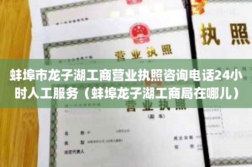 蚌埠市龙子湖工商营业执照咨询电话24小时人工服务（蚌埠龙子湖工商局在哪儿）