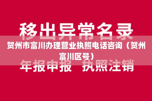 贺州市富川办理营业执照电话咨询（贺州富川区号）