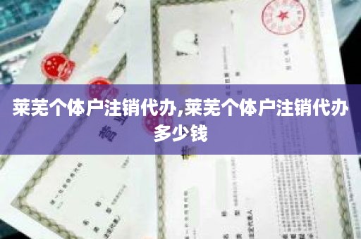 莱芜个体户注销代办,莱芜个体户注销代办多少钱