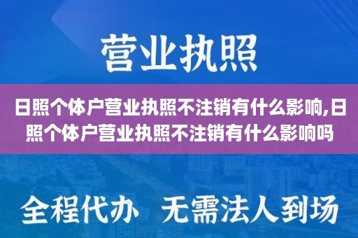 日照个体户营业执照不注销有什么影响,日照个体户营业执照不注销有什么影响吗