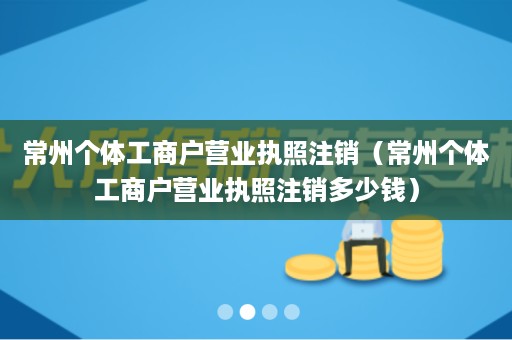 常州个体工商户营业执照注销（常州个体工商户营业执照注销多少钱）