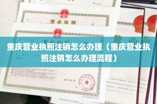 重庆营业执照注销怎么办理（重庆营业执照注销怎么办理流程）