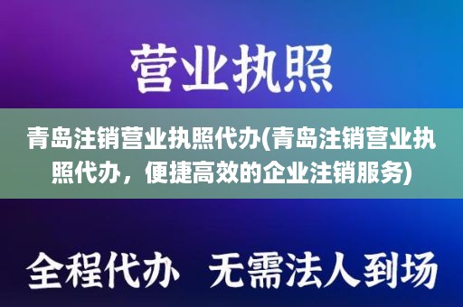 青岛注销营业执照代办(青岛注销营业执照代办，便捷高效的企业注销服务)