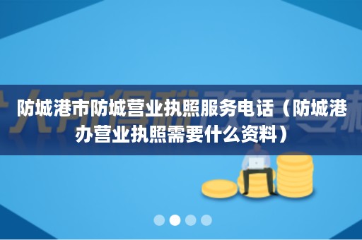 防城港市防城营业执照服务电话（防城港办营业执照需要什么资料）