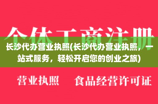 长沙代办营业执照(长沙代办营业执照，一站式服务，轻松开启您的创业之旅)