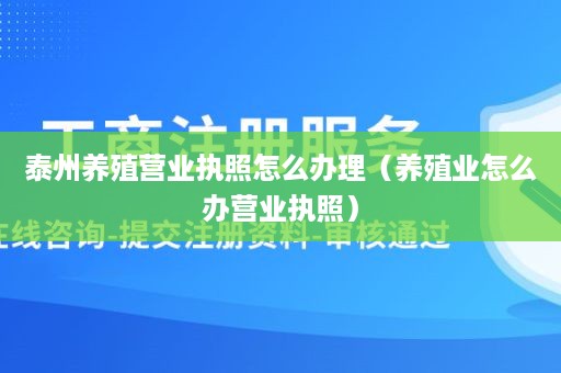 泰州养殖营业执照怎么办理（养殖业怎么办营业执照）