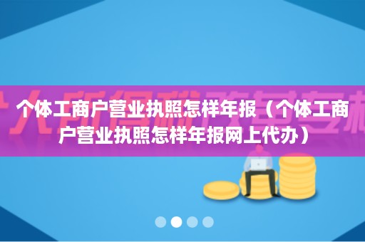 个体工商户营业执照怎样年报（个体工商户营业执照怎样年报网上代办）