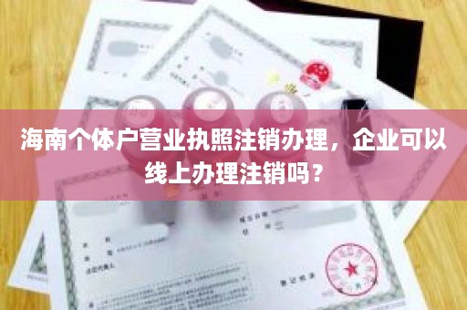 海南个体户营业执照注销办理，企业可以线上办理注销吗？