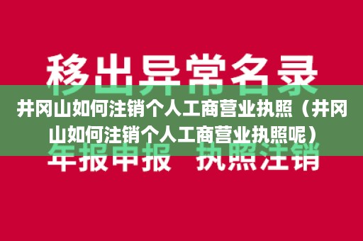 井冈山如何注销个人工商营业执照（井冈山如何注销个人工商营业执照呢）