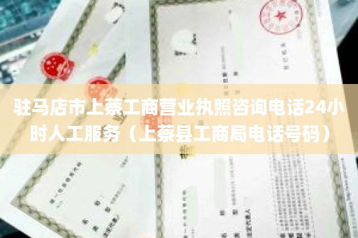 驻马店市上蔡工商营业执照咨询电话24小时人工服务（上蔡县工商局电话号码）