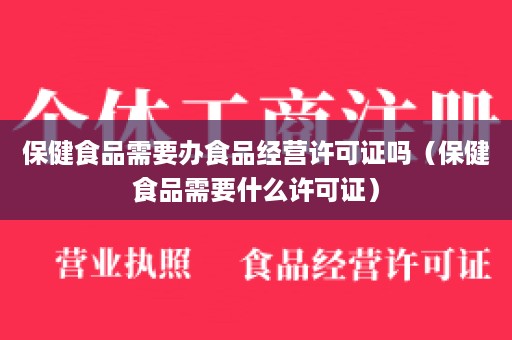 保健食品需要办食品经营许可证吗（保健食品需要什么许可证）