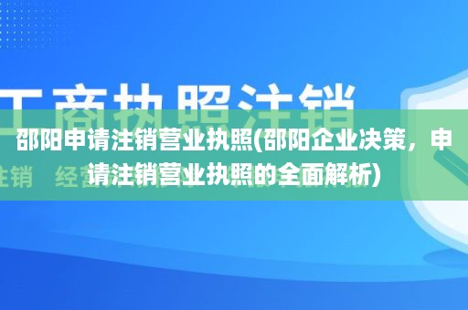 邵阳申请注销营业执照(邵阳企业决策，申请注销营业执照的全面解析)