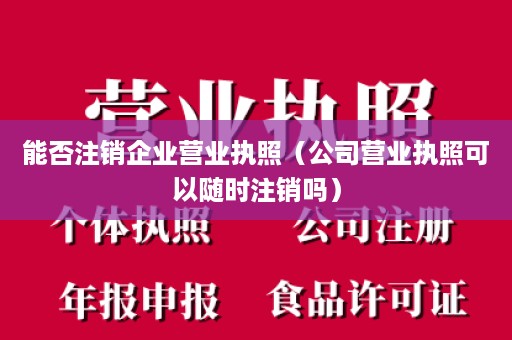 能否注销企业营业执照（公司营业执照可以随时注销吗）