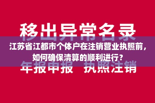 江苏省江都市个体户在注销营业执照前，如何确保清算的顺利进行？