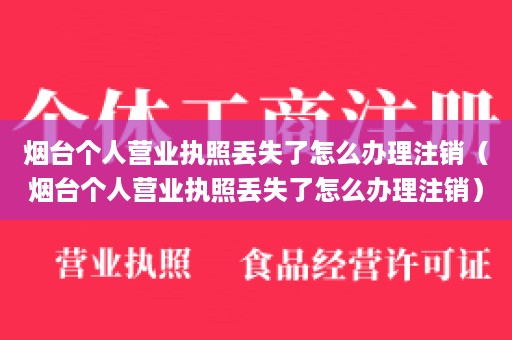 烟台个人营业执照丢失了怎么办理注销（烟台个人营业执照丢失了怎么办理注销）