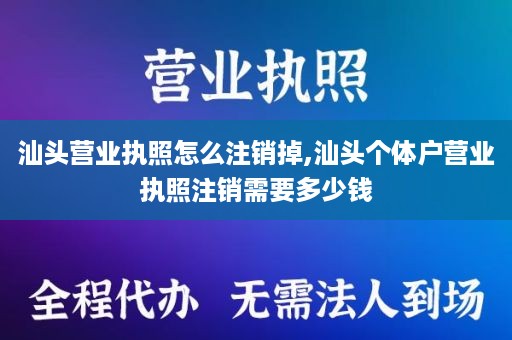 汕头营业执照怎么注销掉,汕头个体户营业执照注销需要多少钱