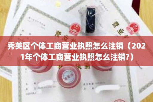 秀英区个体工商营业执照怎么注销（2021年个体工商营业执照怎么注销?）