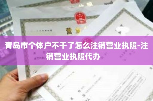 青岛市个体户不干了怎么注销营业执照-注销营业执照代办   