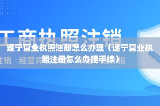 遂宁营业执照注册怎么办理（遂宁营业执照注册怎么办理手续）