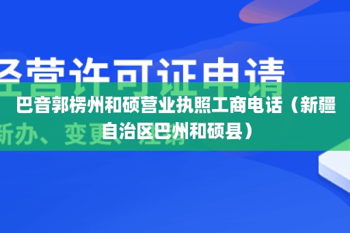 巴音郭楞州和硕营业执照工商电话（新疆自治区巴州和硕县）