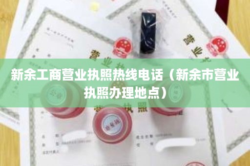 新余工商营业执照热线电话（新余市营业执照办理地点）