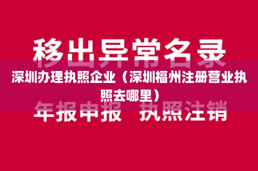 深圳办理执照企业（深圳福州注册营业执照去哪里）