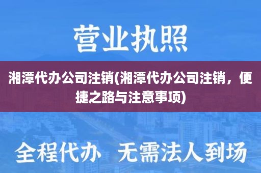 湘潭代办公司注销(湘潭代办公司注销，便捷之路与注意事项)