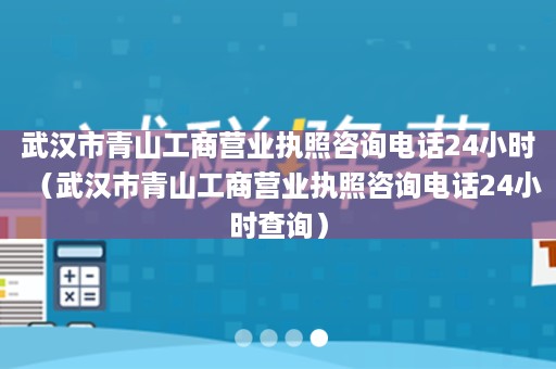 武汉市青山工商营业执照咨询电话24小时（武汉市青山工商营业执照咨询电话24小时查询）