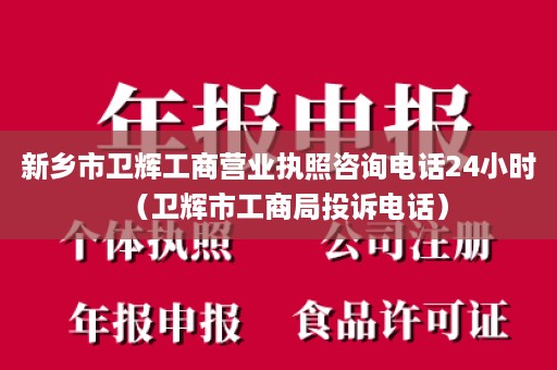 新乡市卫辉工商营业执照咨询电话24小时（卫辉市工商局投诉电话）