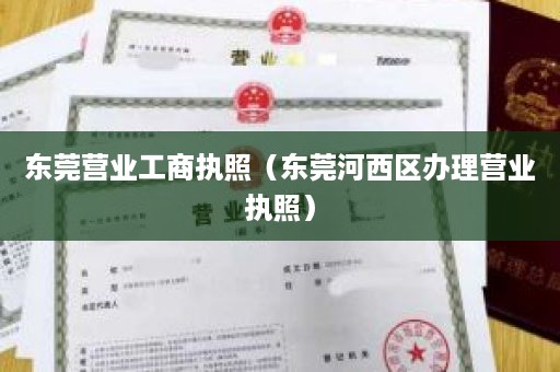 东莞营业工商执照（东莞河西区办理营业执照）