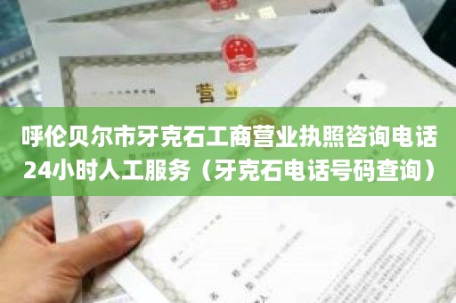 呼伦贝尔市牙克石工商营业执照咨询电话24小时人工服务（牙克石电话号码查询）