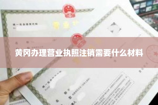 黄冈办理营业执照注销需要什么材料