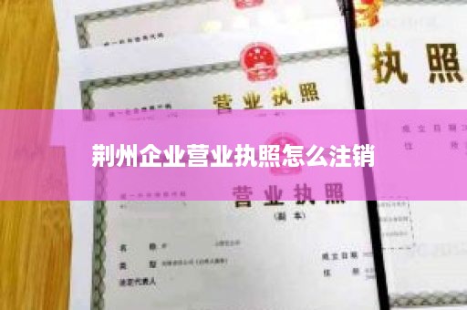 荆州企业营业执照怎么注销