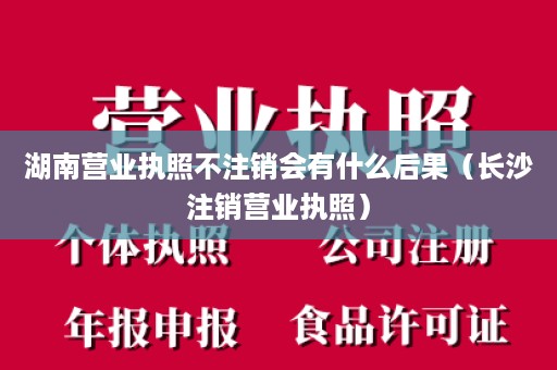 湖南营业执照不注销会有什么后果（长沙注销营业执照）