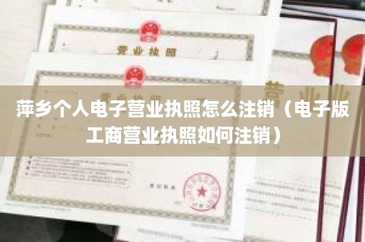 萍乡个人电子营业执照怎么注销（电子版工商营业执照如何注销）