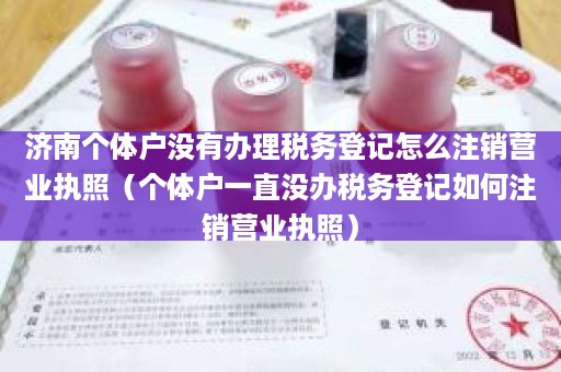 济南个体户没有办理税务登记怎么注销营业执照（个体户一直没办税务登记如何注销营业执照）