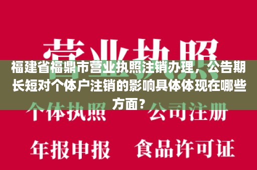 福建省福鼎市营业执照注销办理，公告期长短对个体户注销的影响具体体现在哪些方面？