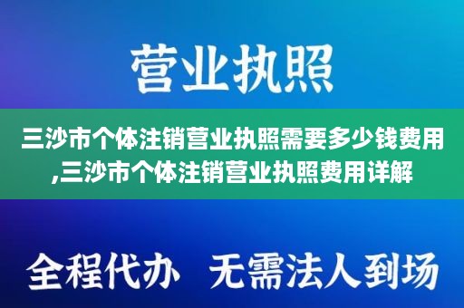 三沙市个体注销营业执照需要多少钱费用,三沙市个体注销营业执照费用详解