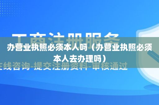 办营业执照必须本人吗（办营业执照必须本人去办理吗）