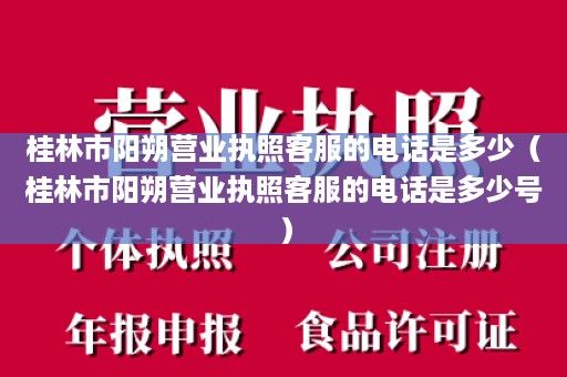 桂林市阳朔营业执照客服的电话是多少（桂林市阳朔营业执照客服的电话是多少号）