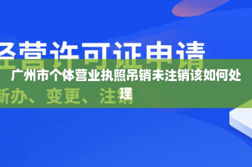 广州市个体营业执照吊销未注销该如何处理