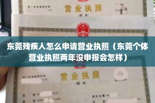 东莞残疾人怎么申请营业执照（东莞个体营业执照两年没申报会怎样）